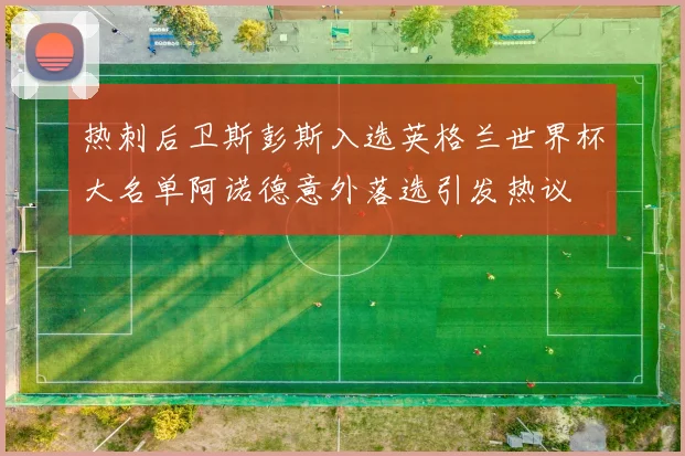热刺后卫斯彭斯入选英格兰世界杯大名单阿诺德意外落选引发热议