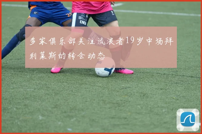多家俱乐部关注流浪者19岁中场拜利莱斯的转会动态