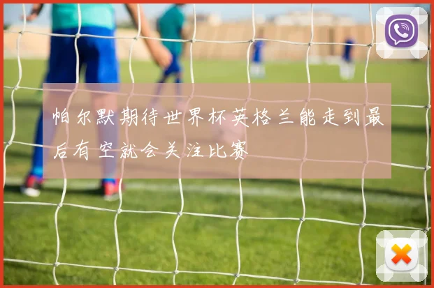 帕尔默期待世界杯英格兰能走到最后有空就会关注比赛