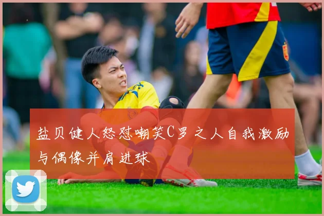 盐贝健人怒怼嘲笑C罗之人自我激励与偶像并肩进球