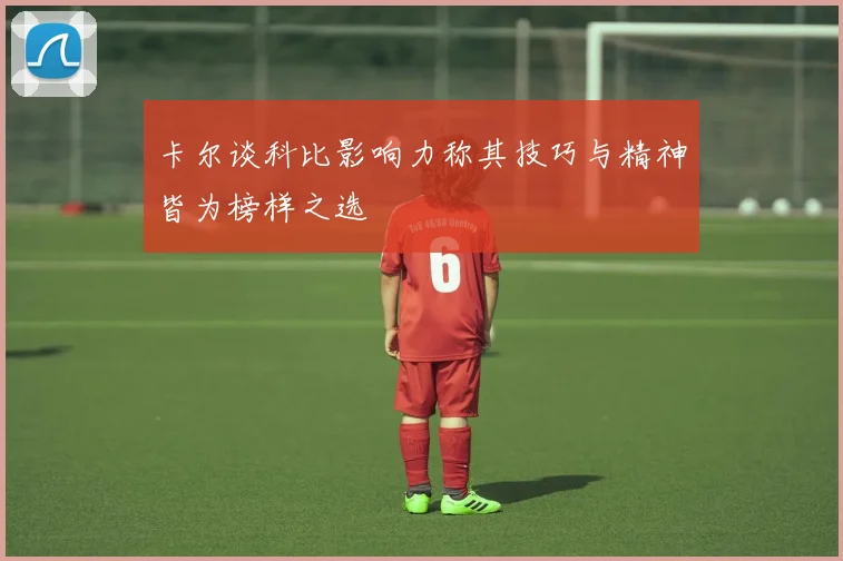 卡尔谈科比影响力称其技巧与精神皆为榜样之选