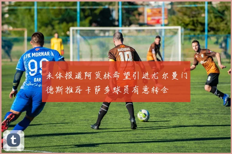 米体报道阿莫林希望引进尤尔曼门德斯推荐卡萨多球员有意转会