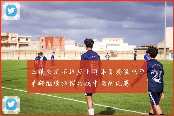 三镇决定不适应上海体育场场地邓卓翔继续指挥对战申花的比赛