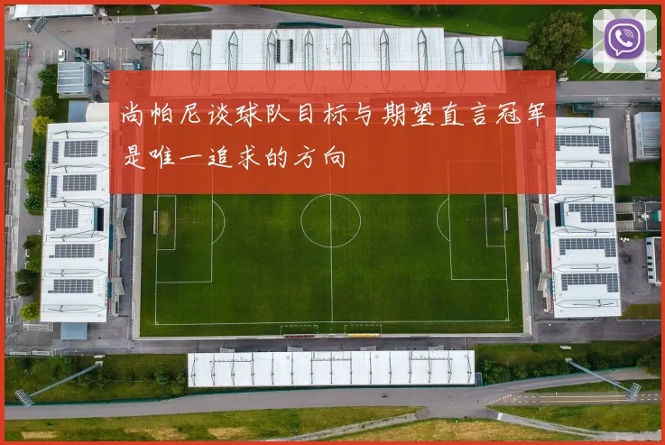 尚帕尼谈球队目标与期望直言冠军是唯一追求的方向