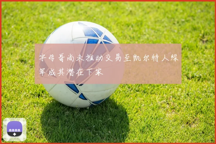 字母哥尚未推动交易至凯尔特人绿军成其潜在下家