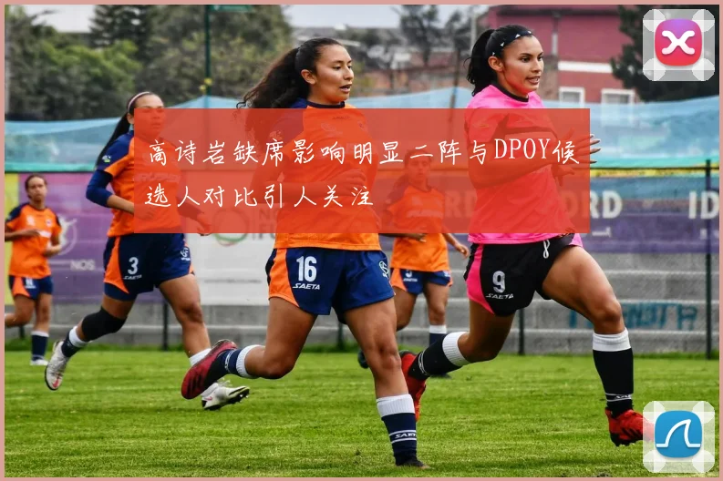 高诗岩缺席影响明显二阵与DPOY候选人对比引人关注