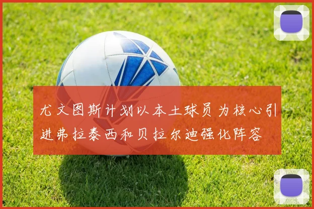 尤文图斯计划以本土球员为核心引进弗拉泰西和贝拉尔迪强化阵容