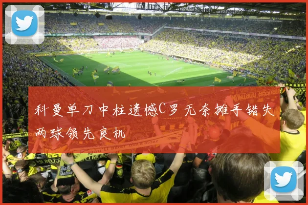 科曼单刀中柱遗憾C罗无奈摊手错失两球领先良机