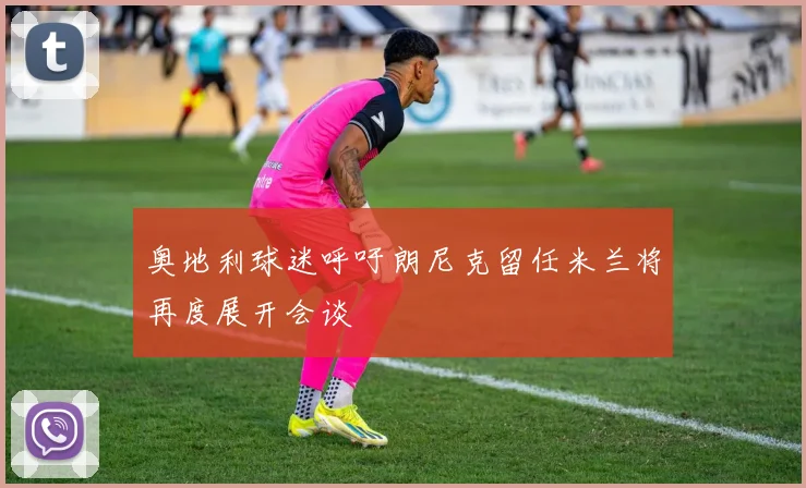 奥地利球迷呼吁朗尼克留任米兰将再度展开会谈
