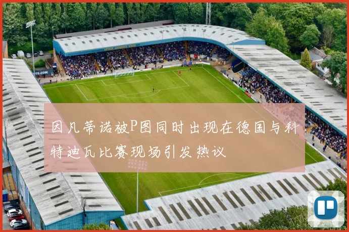 因凡蒂诺被P图同时出现在德国与科特迪瓦比赛现场引发热议
