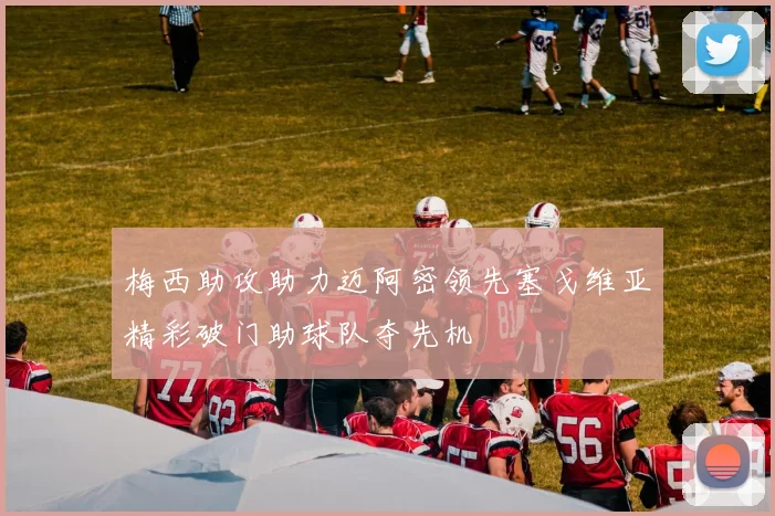 梅西助攻助力迈阿密领先塞戈维亚精彩破门助球队夺先机