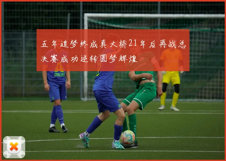 五年追梦终成真大桥21年后再战总决赛成功逆转圆梦辉煌