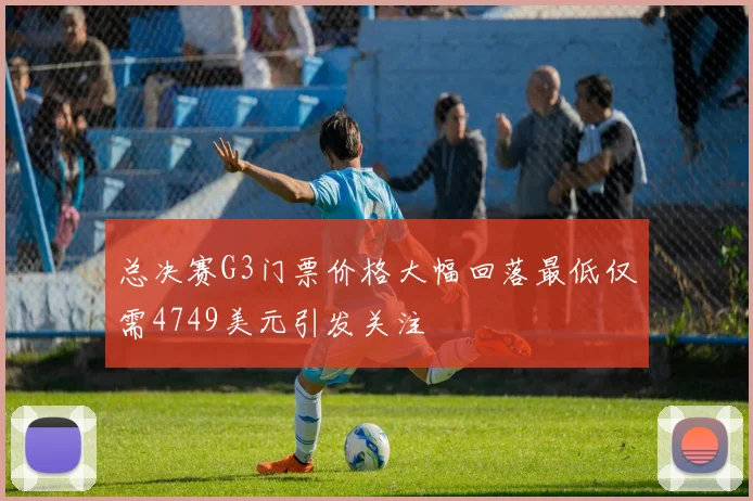 总决赛G3门票价格大幅回落最低仅需4749美元引发关注